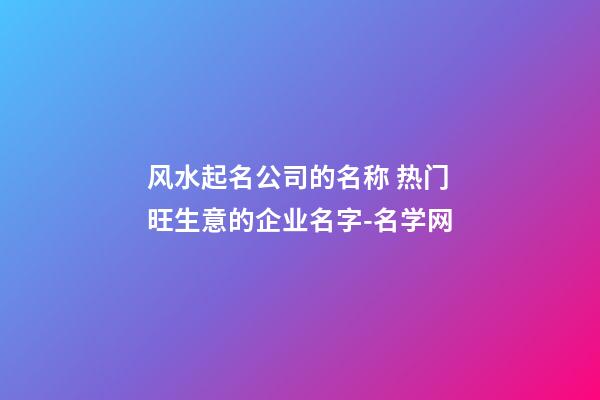 风水起名公司的名称 热门旺生意的企业名字-名学网-第1张-公司起名-玄机派